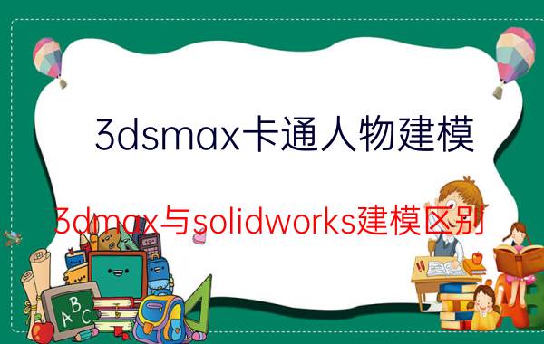 3dsmax卡通人物建模 3dmax与solidworks建模区别？